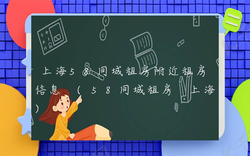 上海58同城租房附近租房信息 (58同城租房 上海)